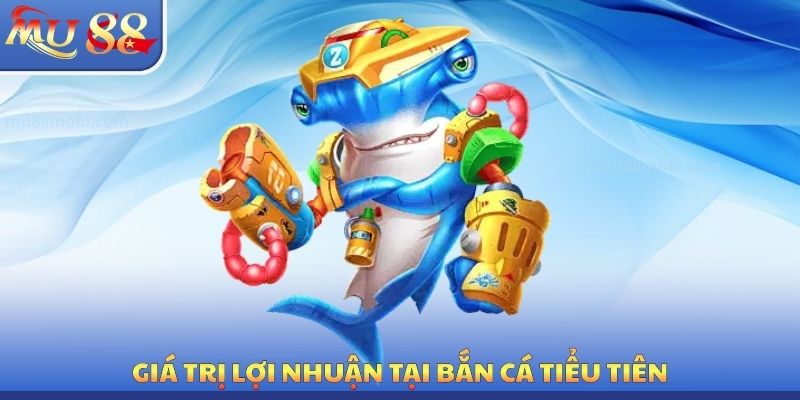 Bắn Cá Tiểu Tiên MU88 - Giá Trị Lợi Nhuận Có Thể Nhận Được